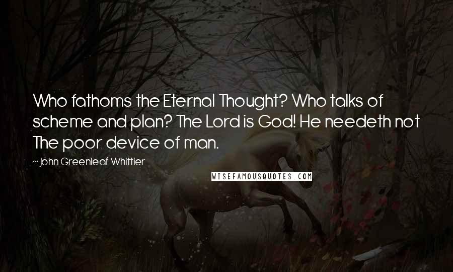John Greenleaf Whittier quotes: Who fathoms the Eternal Thought? Who talks of scheme and plan? The Lord is God! He needeth not The poor device of man.