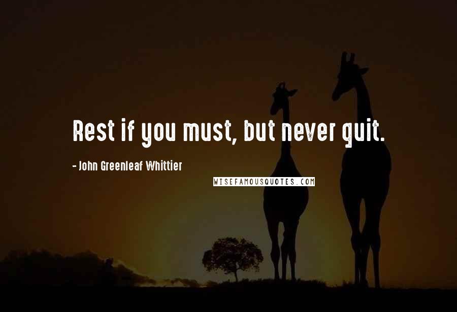 John Greenleaf Whittier quotes: Rest if you must, but never quit.
