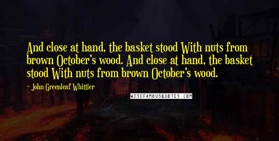 John Greenleaf Whittier quotes: And close at hand, the basket stood With nuts from brown October's wood. And close at hand, the basket stood With nuts from brown October's wood.
