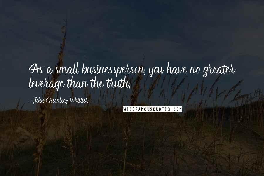John Greenleaf Whittier quotes: As a small businessperson, you have no greater leverage than the truth.