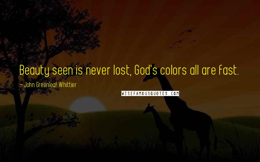 John Greenleaf Whittier quotes: Beauty seen is never lost, God's colors all are fast.