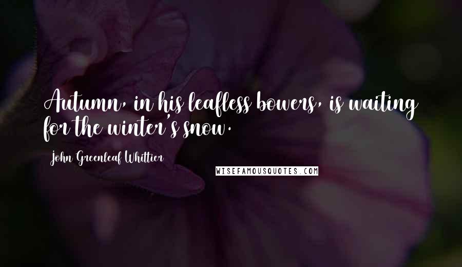John Greenleaf Whittier quotes: Autumn, in his leafless bowers, is waiting for the winter's snow.