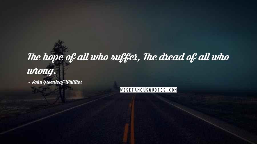 John Greenleaf Whittier quotes: The hope of all who suffer, The dread of all who wrong.