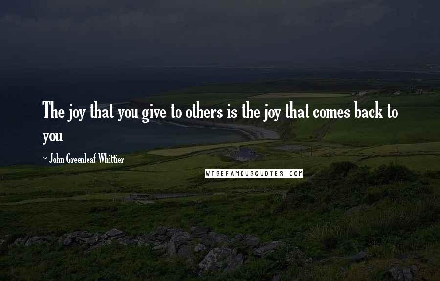 John Greenleaf Whittier quotes: The joy that you give to others is the joy that comes back to you