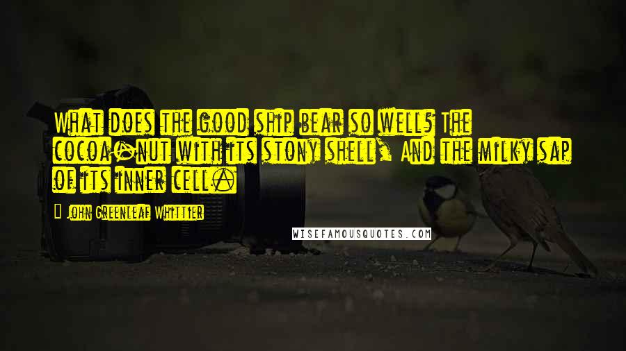 John Greenleaf Whittier quotes: What does the good ship bear so well? The cocoa-nut with its stony shell, And the milky sap of its inner cell.