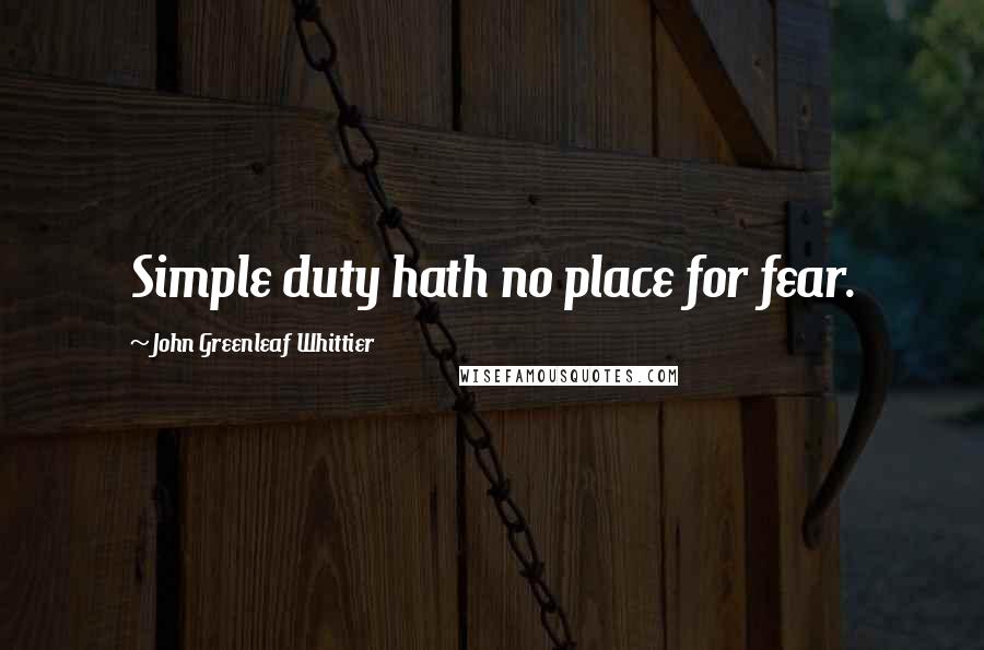 John Greenleaf Whittier quotes: Simple duty hath no place for fear.