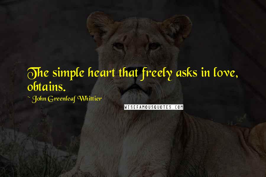 John Greenleaf Whittier quotes: The simple heart that freely asks in love, obtains.