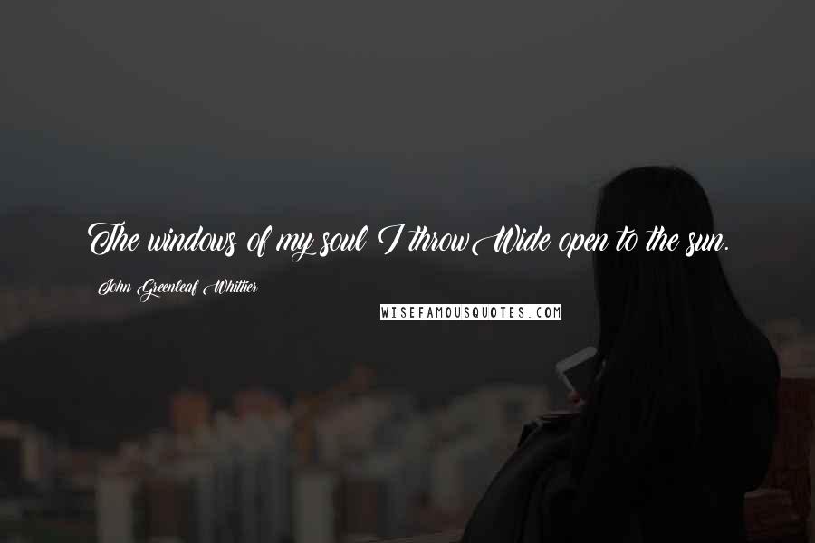 John Greenleaf Whittier quotes: The windows of my soul I throwWide open to the sun.