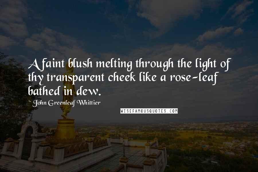 John Greenleaf Whittier quotes: A faint blush melting through the light of thy transparent cheek like a rose-leaf bathed in dew.