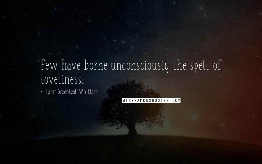 John Greenleaf Whittier quotes: Few have borne unconsciously the spell of loveliness.