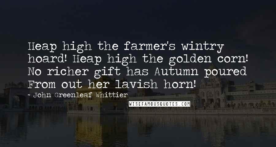 John Greenleaf Whittier quotes: Heap high the farmer's wintry hoard! Heap high the golden corn! No richer gift has Autumn poured From out her lavish horn!