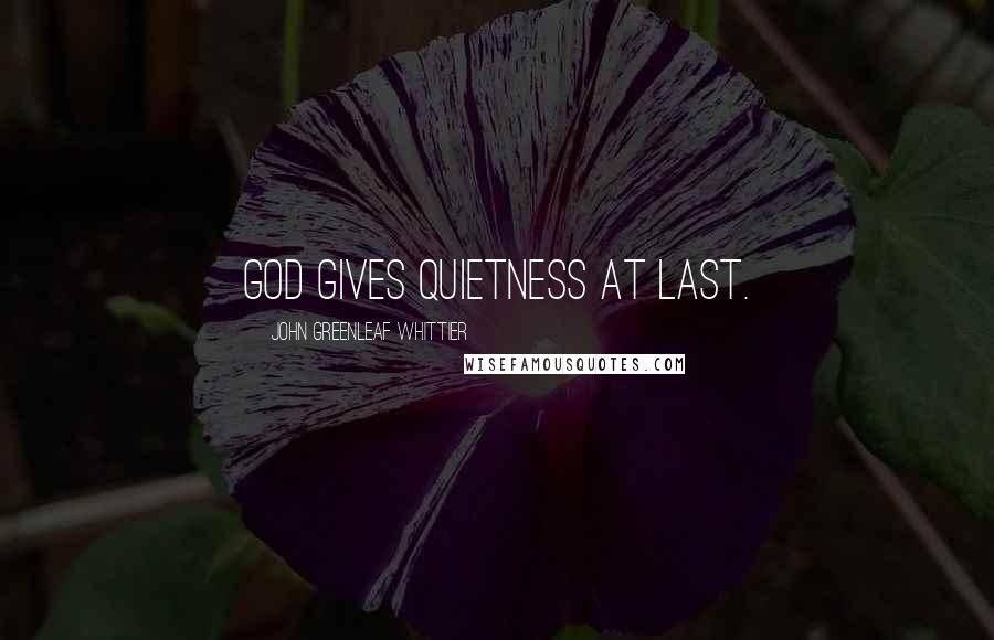 John Greenleaf Whittier quotes: God gives quietness at last.