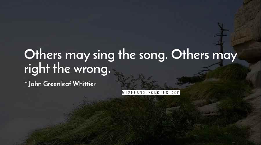 John Greenleaf Whittier quotes: Others may sing the song. Others may right the wrong.