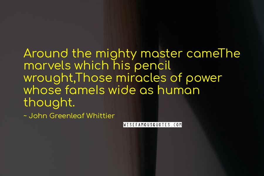 John Greenleaf Whittier quotes: Around the mighty master cameThe marvels which his pencil wrought,Those miracles of power whose fameIs wide as human thought.