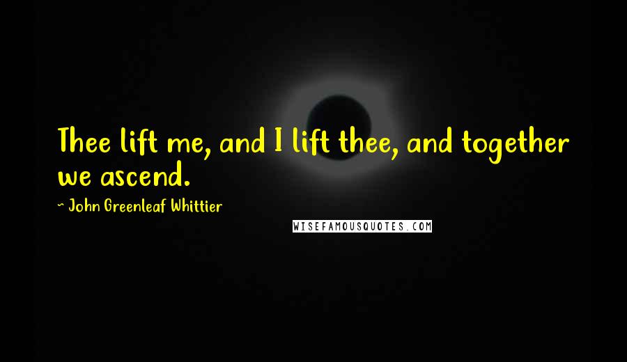 John Greenleaf Whittier quotes: Thee lift me, and I lift thee, and together we ascend.