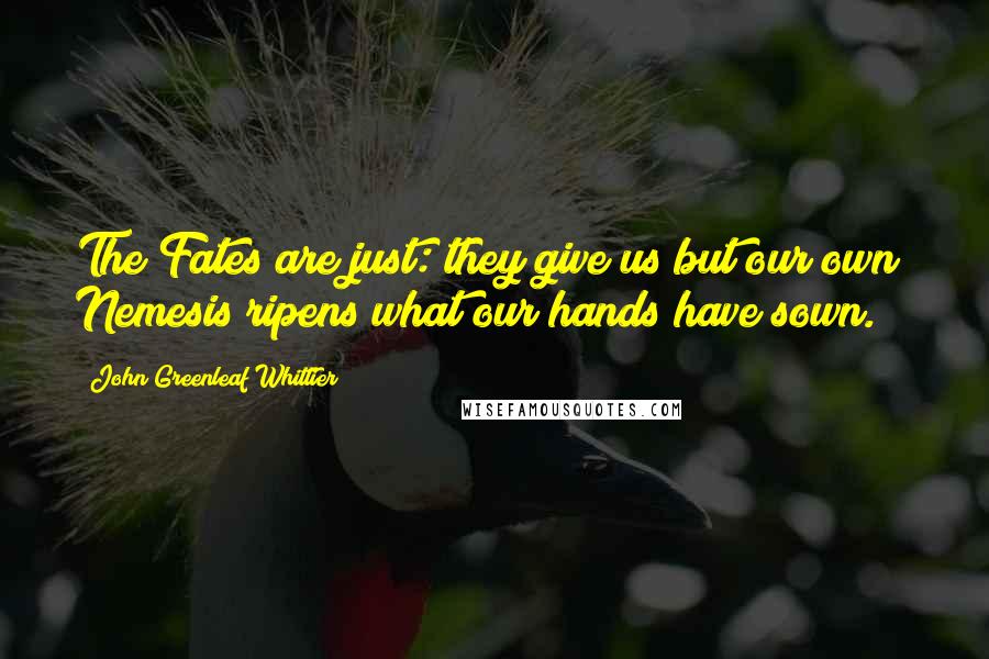 John Greenleaf Whittier quotes: The Fates are just: they give us but our own; Nemesis ripens what our hands have sown.
