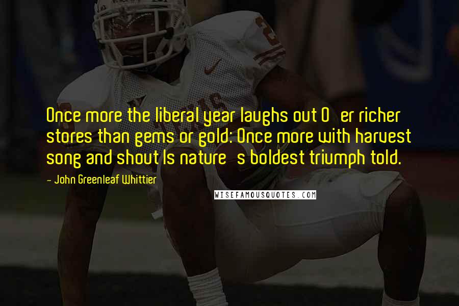 John Greenleaf Whittier quotes: Once more the liberal year laughs out O'er richer stores than gems or gold: Once more with harvest song and shout Is nature's boldest triumph told.