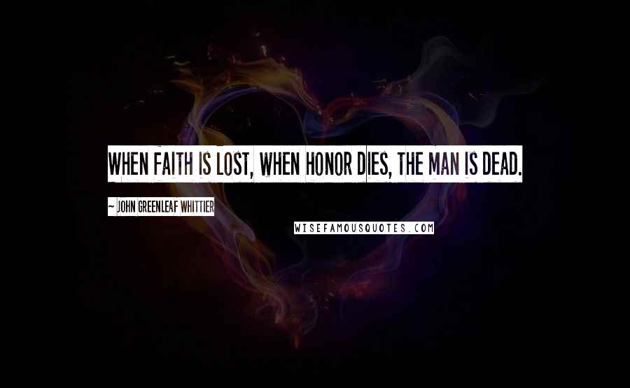 John Greenleaf Whittier quotes: When faith is lost, when honor dies, the man is dead.