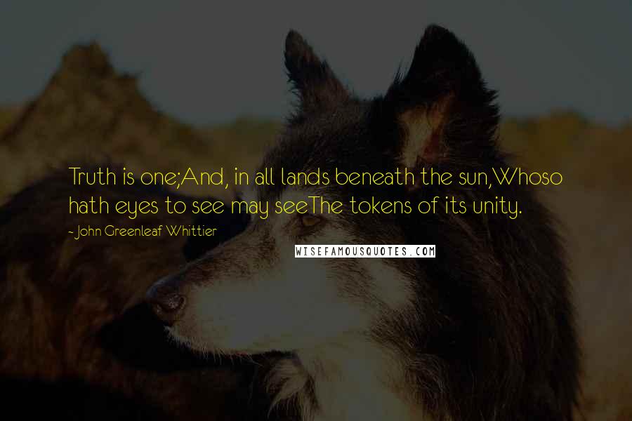John Greenleaf Whittier quotes: Truth is one;And, in all lands beneath the sun,Whoso hath eyes to see may seeThe tokens of its unity.