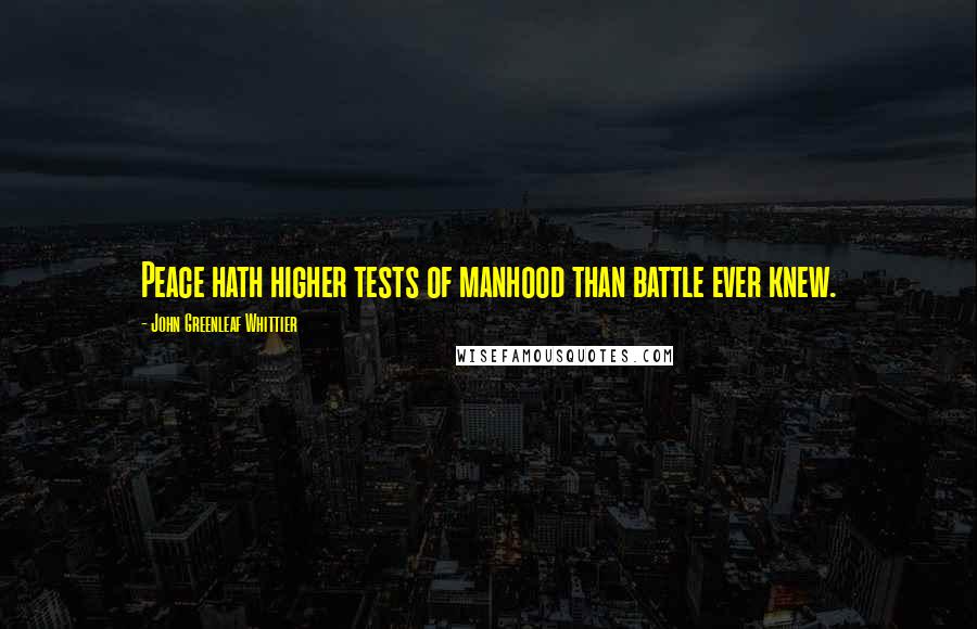 John Greenleaf Whittier quotes: Peace hath higher tests of manhood than battle ever knew.