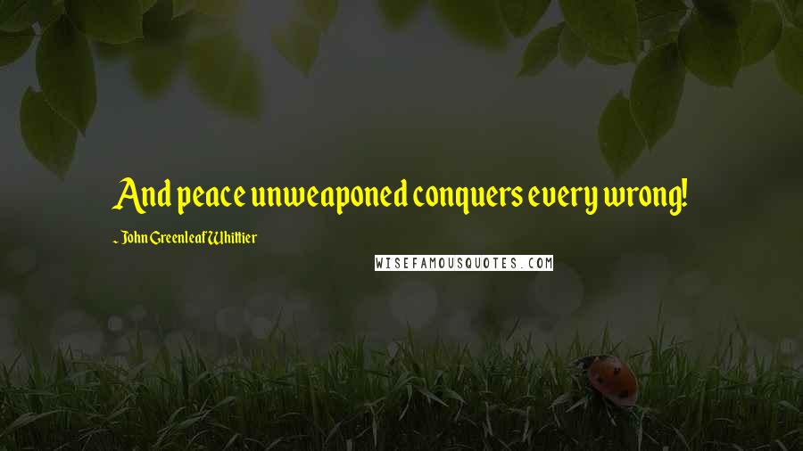 John Greenleaf Whittier quotes: And peace unweaponed conquers every wrong!
