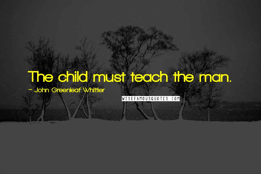 John Greenleaf Whittier quotes: The child must teach the man.