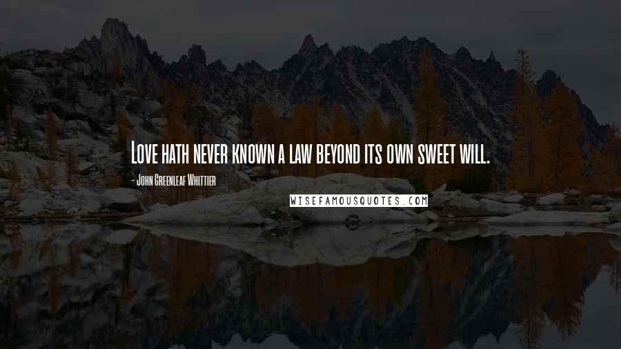John Greenleaf Whittier quotes: Love hath never known a law beyond its own sweet will.