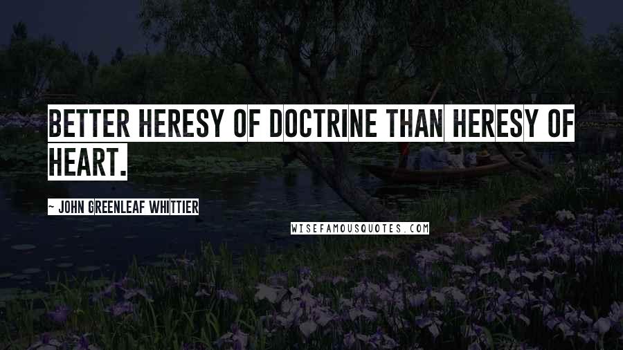 John Greenleaf Whittier quotes: Better heresy of doctrine than heresy of heart.