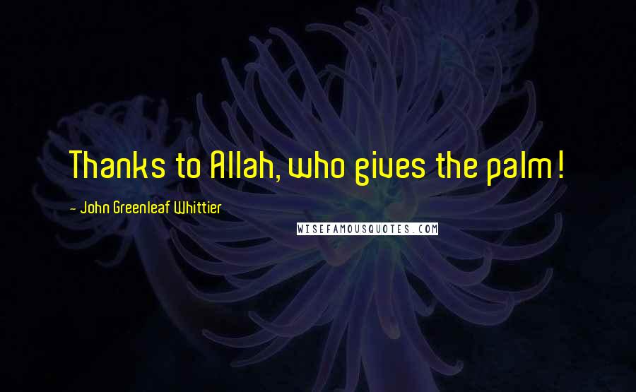 John Greenleaf Whittier quotes: Thanks to Allah, who gives the palm!