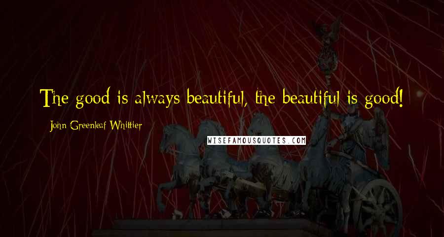 John Greenleaf Whittier quotes: The good is always beautiful, the beautiful is good!