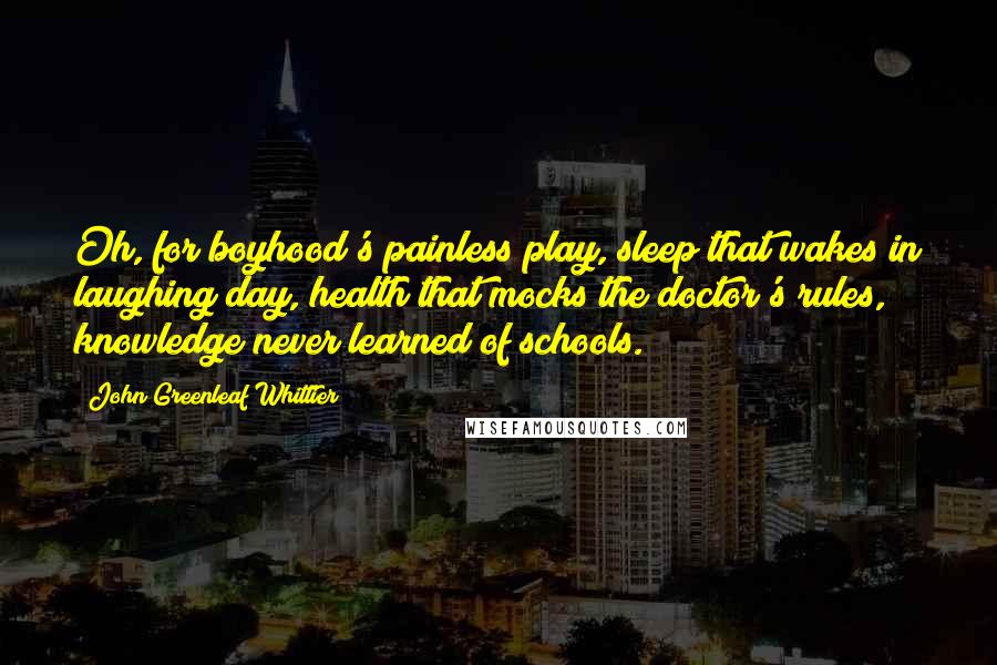 John Greenleaf Whittier quotes: Oh, for boyhood's painless play, sleep that wakes in laughing day, health that mocks the doctor's rules, knowledge never learned of schools.