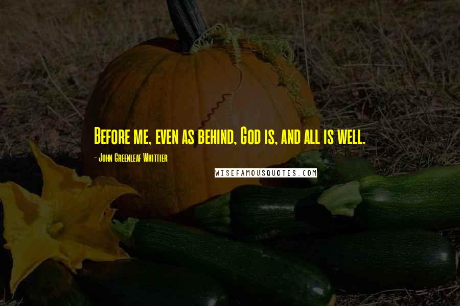 John Greenleaf Whittier quotes: Before me, even as behind, God is, and all is well.