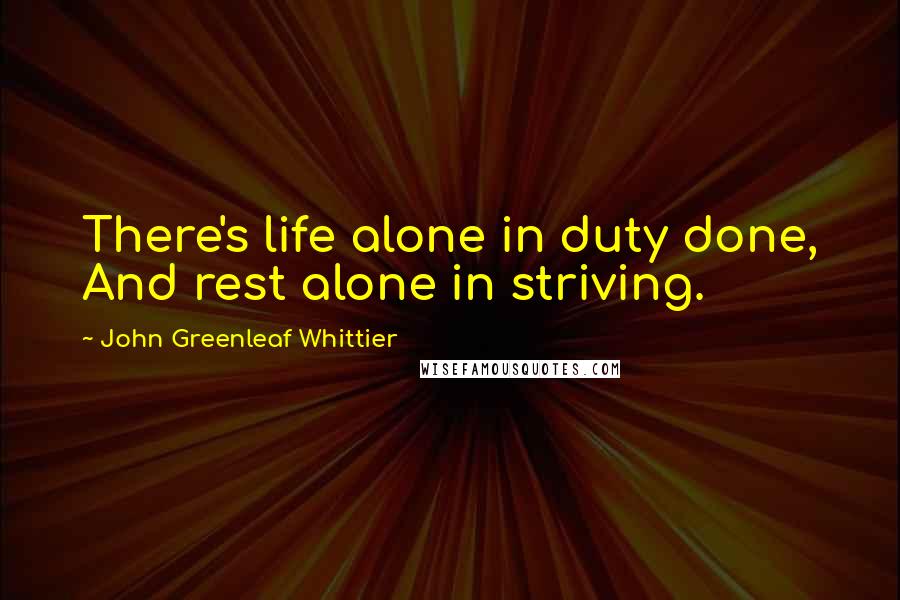 John Greenleaf Whittier quotes: There's life alone in duty done, And rest alone in striving.