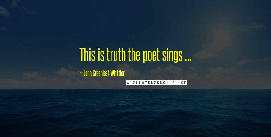 John Greenleaf Whittier quotes: This is truth the poet sings ...