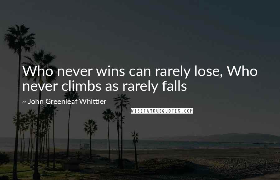 John Greenleaf Whittier quotes: Who never wins can rarely lose, Who never climbs as rarely falls