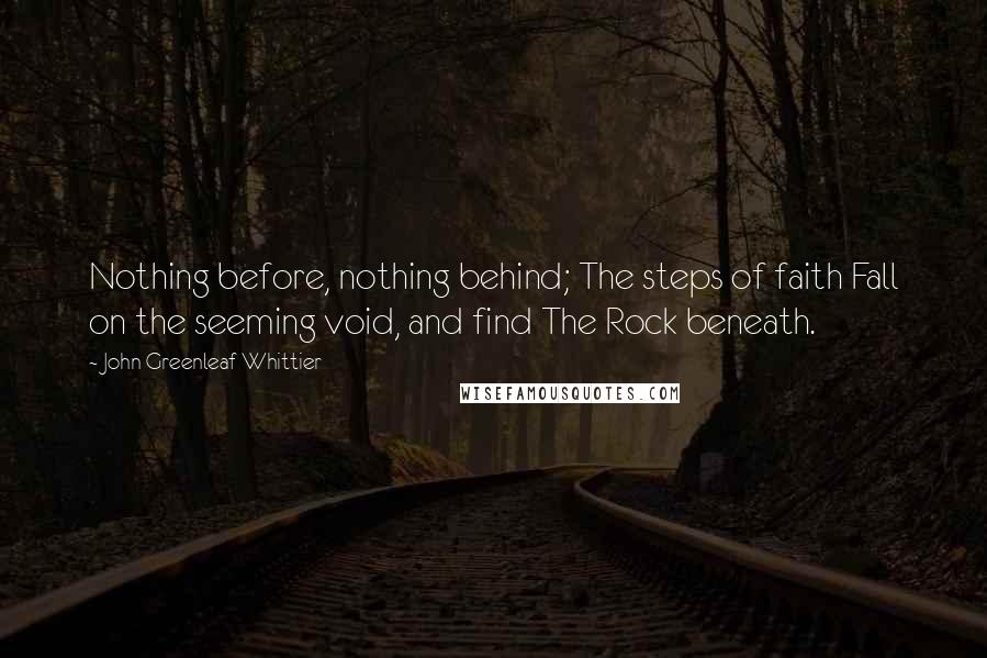 John Greenleaf Whittier quotes: Nothing before, nothing behind; The steps of faith Fall on the seeming void, and find The Rock beneath.