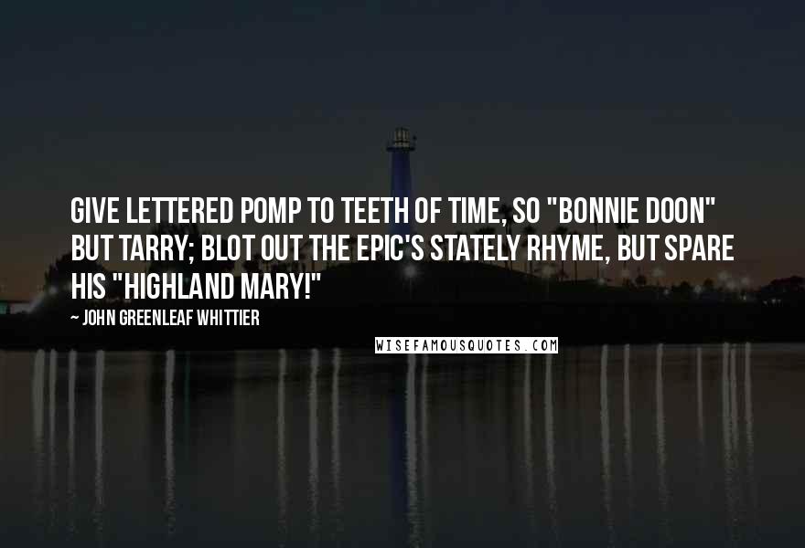 John Greenleaf Whittier quotes: Give lettered pomp to teeth of Time, So "Bonnie Doon" but tarry; Blot out the epic's stately rhyme, But spare his "Highland Mary!"