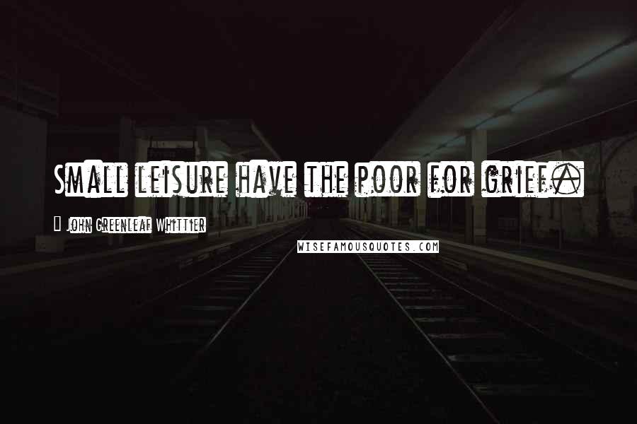 John Greenleaf Whittier quotes: Small leisure have the poor for grief.