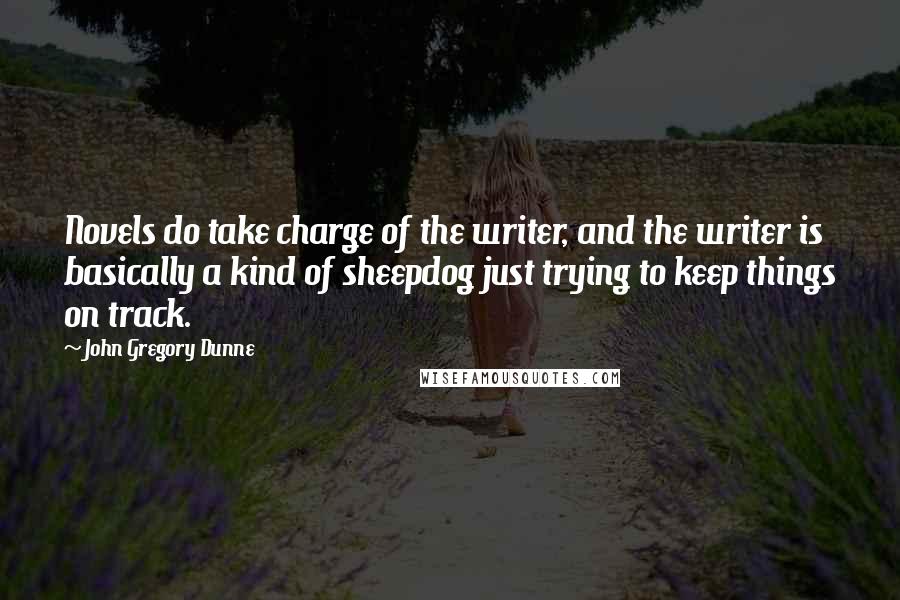 John Gregory Dunne quotes: Novels do take charge of the writer, and the writer is basically a kind of sheepdog just trying to keep things on track.