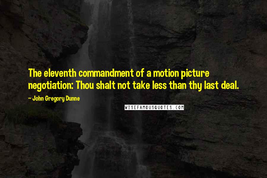 John Gregory Dunne quotes: The eleventh commandment of a motion picture negotiation: Thou shalt not take less than thy last deal.