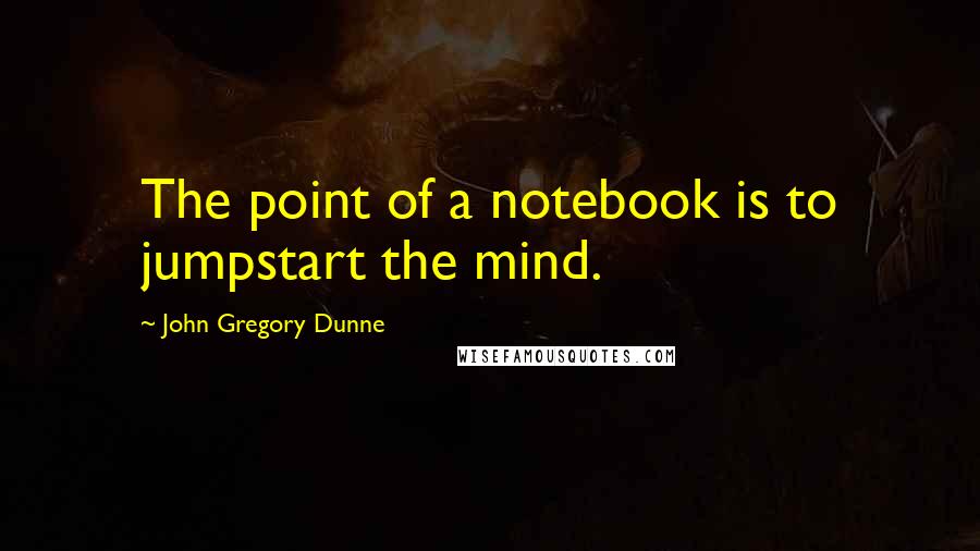 John Gregory Dunne quotes: The point of a notebook is to jumpstart the mind.