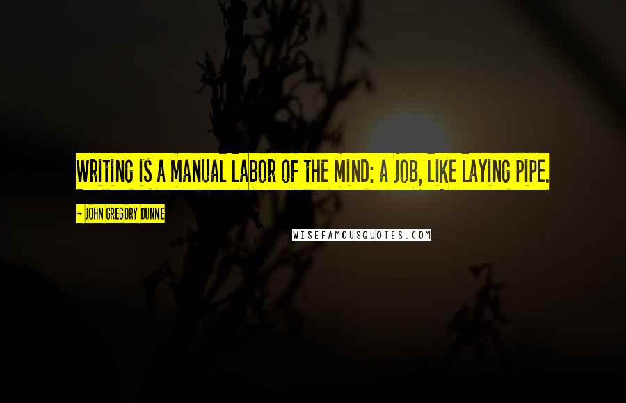 John Gregory Dunne quotes: Writing is a manual labor of the mind: a job, like laying pipe.