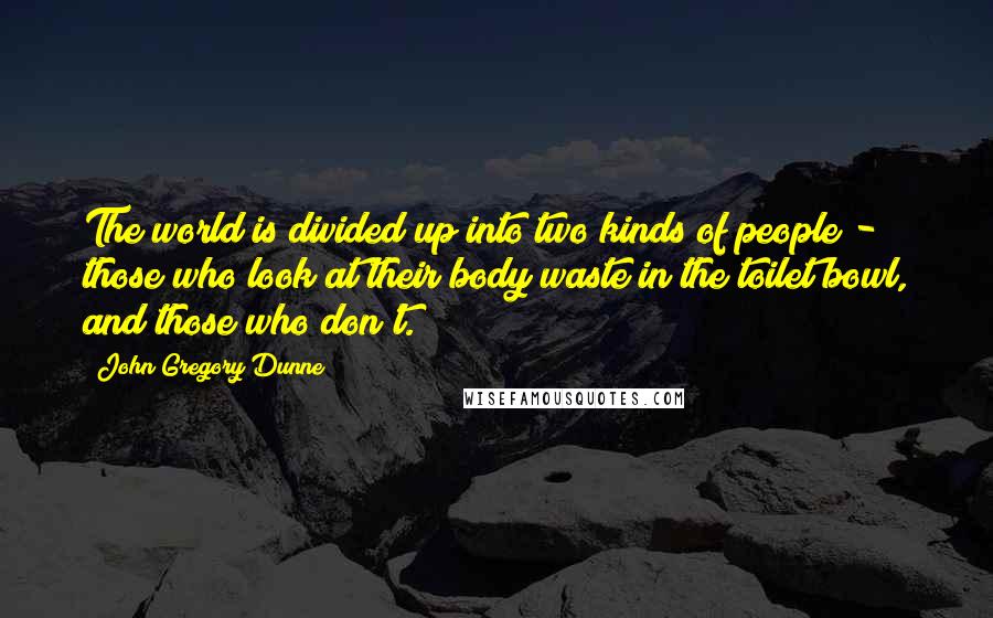 John Gregory Dunne quotes: The world is divided up into two kinds of people - those who look at their body waste in the toilet bowl, and those who don't.
