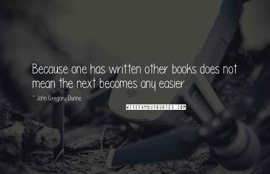 John Gregory Dunne quotes: Because one has written other books does not mean the next becomes any easier.