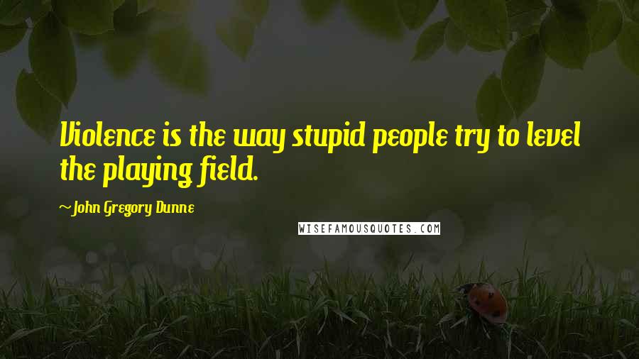 John Gregory Dunne quotes: Violence is the way stupid people try to level the playing field.