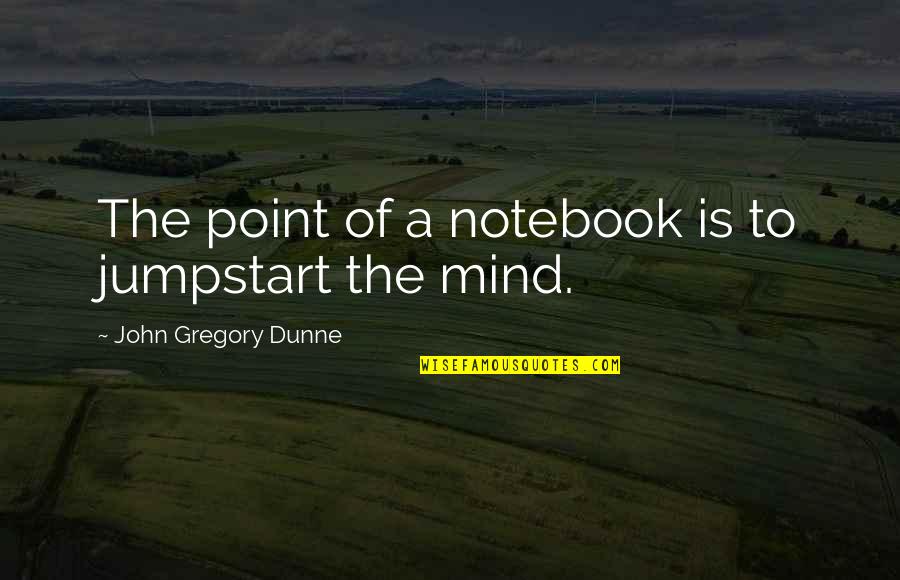 John Gregory Dunne Quotes By John Gregory Dunne: The point of a notebook is to jumpstart John Gregory Dunne Quotes By John Gregory Dunne: The point of a notebook is to jumpstart