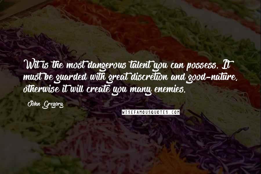 John Gregory quotes: Wit is the most dangerous talent you can possess. It must be guarded with great discretion and good-nature, otherwise it will create you many enemies.