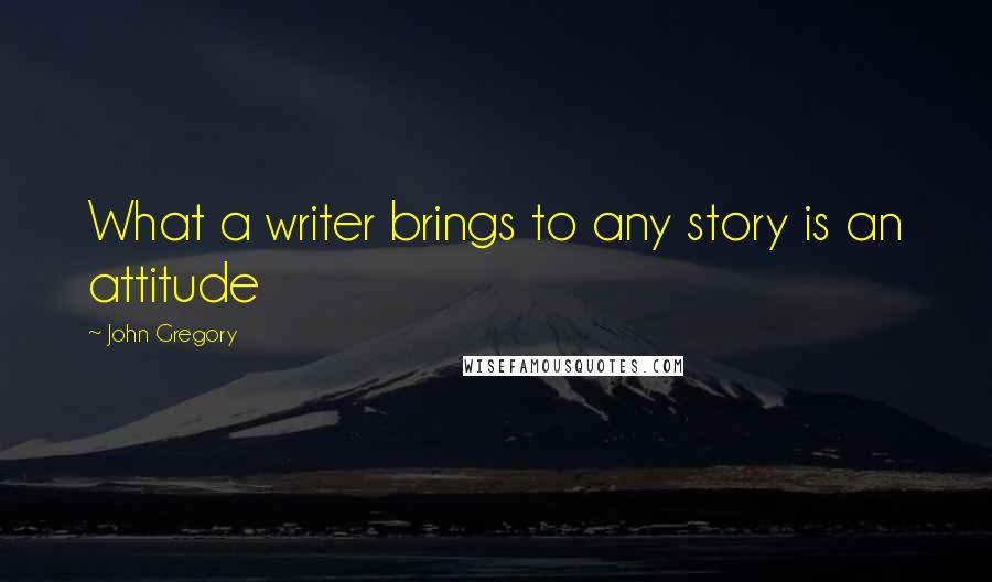 John Gregory quotes: What a writer brings to any story is an attitude