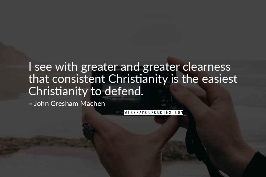 John Gresham Machen quotes: I see with greater and greater clearness that consistent Christianity is the easiest Christianity to defend.