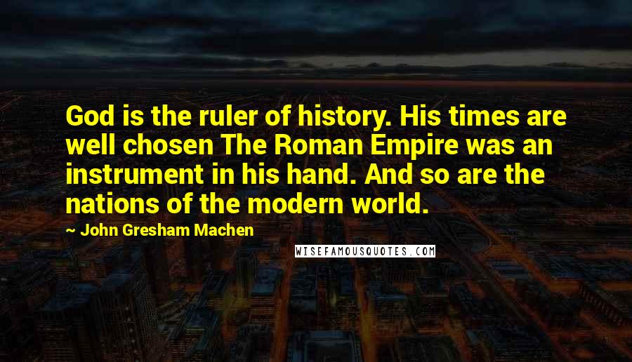 John Gresham Machen quotes: God is the ruler of history. His times are well chosen The Roman Empire was an instrument in his hand. And so are the nations of the modern world.